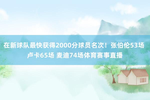 在新球队最快获得2000分球员名次！张伯伦53场 卢卡65场 麦迪74场体育赛事直播