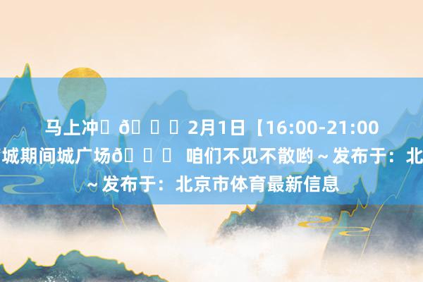 马上冲❗📅2月1日【16:00-21:00】📍 东莞南城期间城广场👉 咱们不见不散哟～发布于：北京市体育最新信息