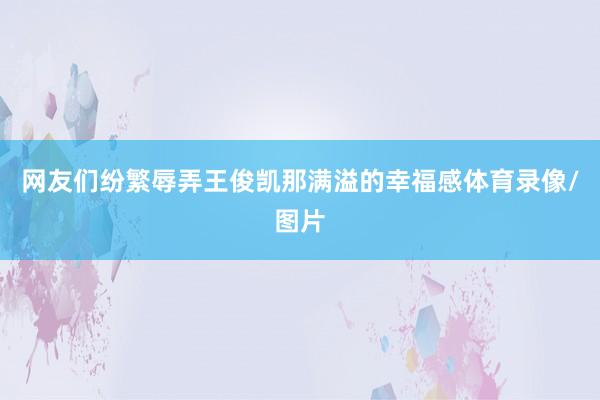 网友们纷繁辱弄王俊凯那满溢的幸福感体育录像/图片