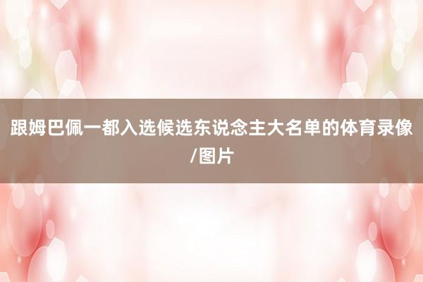 跟姆巴佩一都入选候选东说念主大名单的体育录像/图片