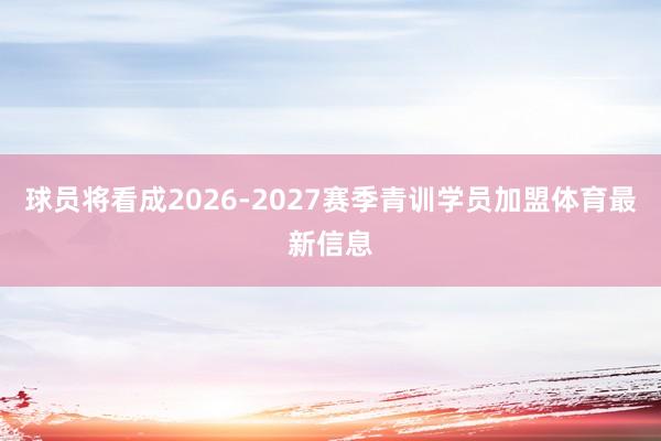 球员将看成2026-2027赛季青训学员加盟体育最新信息