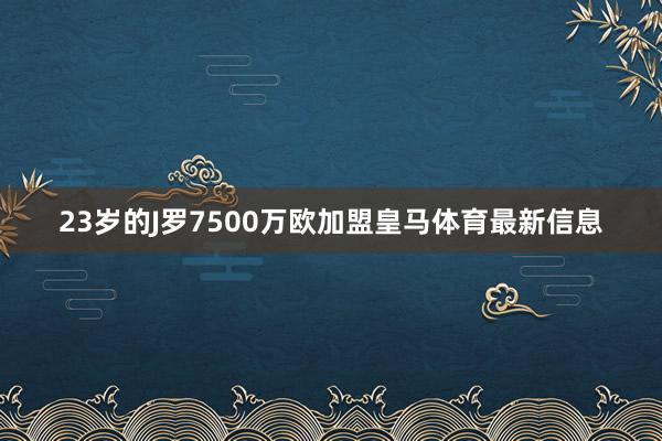 23岁的J罗7500万欧加盟皇马体育最新信息