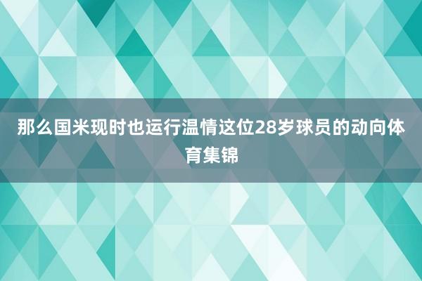 那么国米现时也运行温情这位28岁球员的动向体育集锦