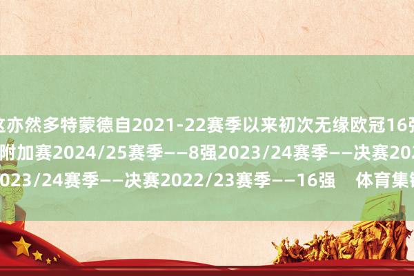 这亦然多特蒙德自2021-22赛季以来初次无缘欧冠16强：2025/26赛季——附加赛2024/25赛季——8强2023/24赛季——决赛2022/23赛季——16强    体育集锦