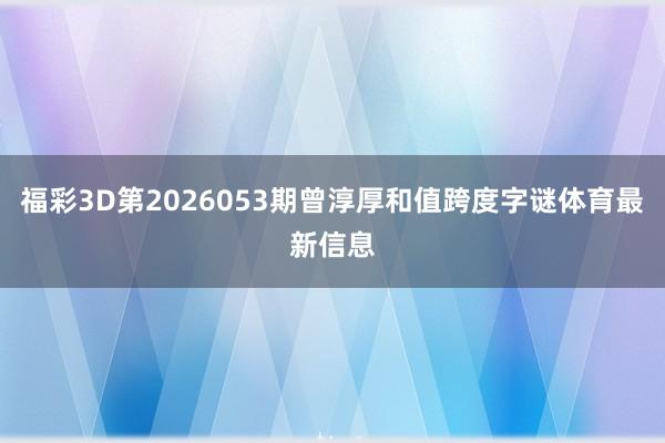 福彩3D第2026053期曾淳厚和值跨度字谜体育最新信息