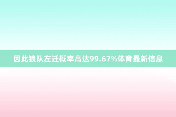 因此狼队左迁概率高达99.67%体育最新信息