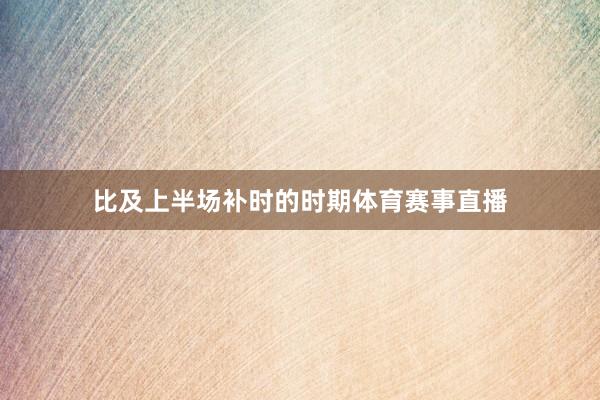 比及上半场补时的时期体育赛事直播