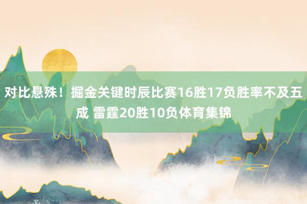 对比悬殊！掘金关键时辰比赛16胜17负胜率不及五成 雷霆20胜10负体育集锦