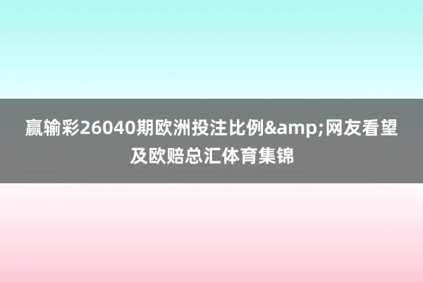 赢输彩26040期欧洲投注比例&网友看望及欧赔总汇体育集锦