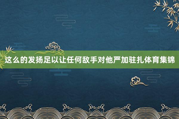 这么的发扬足以让任何敌手对他严加驻扎体育集锦