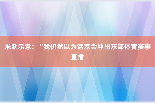 米勒示意:“我仍然以为活塞会冲出东部体育赛事直播