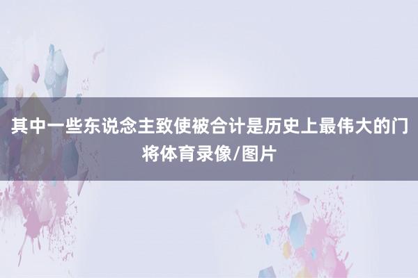 其中一些东说念主致使被合计是历史上最伟大的门将体育录像/图片
