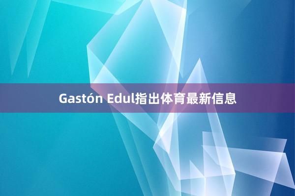 Gastón Edul指出体育最新信息