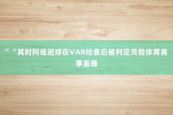 ”“其时阿谁进球在VAR检查后被判定灵验体育赛事直播