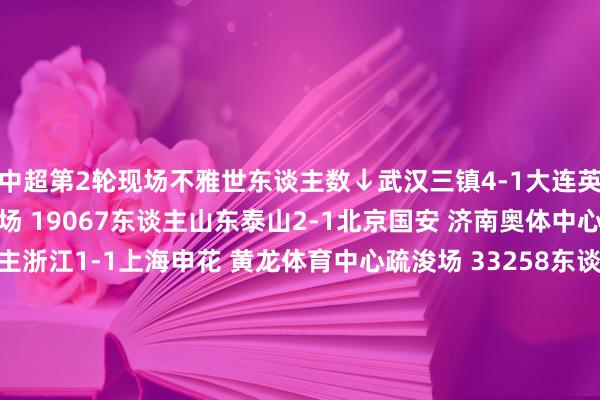 中超第2轮现场不雅世东谈主数↓武汉三镇4-1大连英博 武汉体育中心疏浚场 19067东谈主山东泰山2-1北京国安 济南奥体中心疏浚场 45069东谈主浙江1-1上海申花 黄龙体育中心疏浚场 33258东谈主重庆铜梁龙1-0辽宁铁东谈主 龙兴足球场 43423东谈主深圳新鹏城1-0天津津门虎 深圳市体育中心疏浚场 31391东谈主河南2-1云南玉昆 郑州帆海疏浚场 19621东谈主上海海港4-1青岛西海岸 上汽浦东足球场 18533东谈主成皆蓉城1-0青岛海牛 五粮液文化体育中心专科足球场 40811东谈主场均 31397东谈主 列中超历史单轮现场不雅世东谈主数第4位    体育集锦
