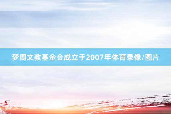 梦周文教基金会成立于2007年体育录像/图片