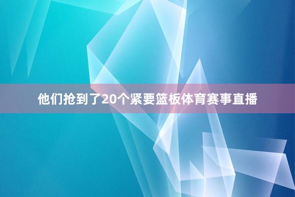 他们抢到了20个紧要篮板体育赛事直播