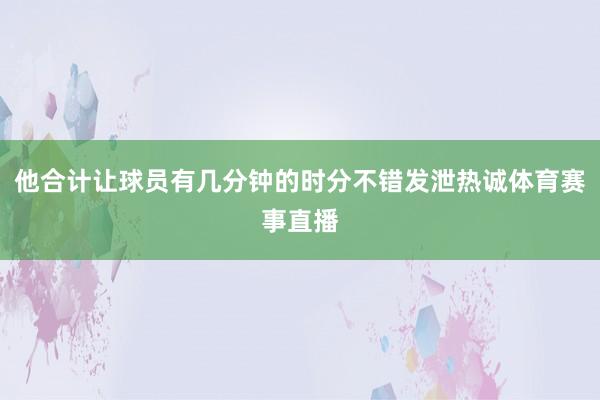 他合计让球员有几分钟的时分不错发泄热诚体育赛事直播