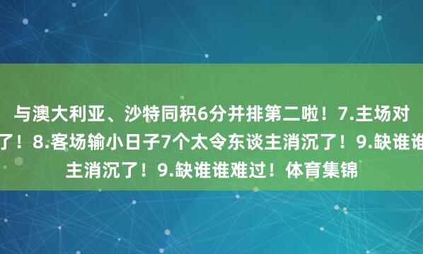 与澳大利亚、沙特同积6分并排第二啦！7.主场对沙特那场太可惜了！8.客场输小日子7个太令东谈主消沉了！9.缺谁谁难过！体育集锦