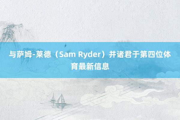 与萨姆-莱德（Sam Ryder）并诸君于第四位体育最新信息