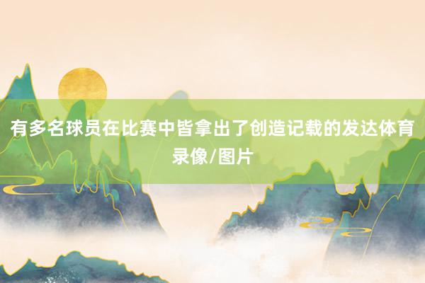 有多名球员在比赛中皆拿出了创造记载的发达体育录像/图片