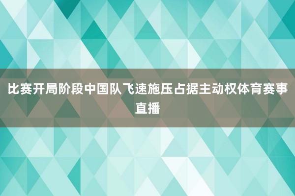 比赛开局阶段中国队飞速施压占据主动权体育赛事直播