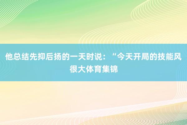 他总结先抑后扬的一天时说：“今天开局的技能风很大体育集锦