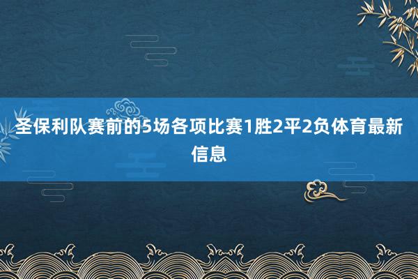 圣保利队赛前的5场各项比赛1胜2平2负体育最新信息