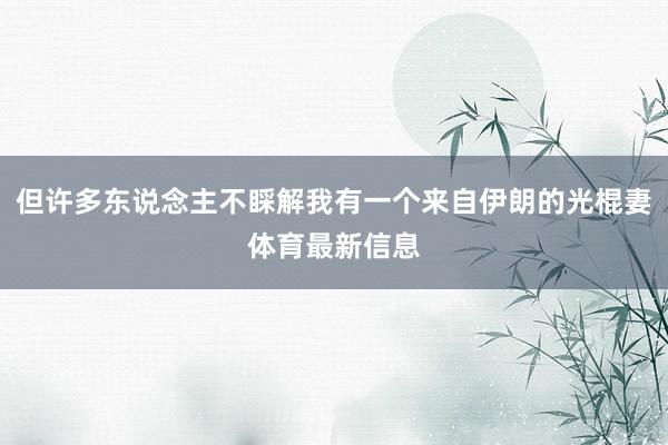 但许多东说念主不睬解我有一个来自伊朗的光棍妻体育最新信息