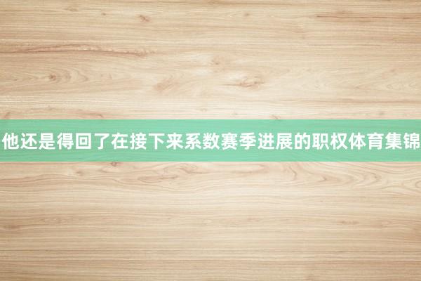 他还是得回了在接下来系数赛季进展的职权体育集锦