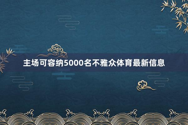主场可容纳5000名不雅众体育最新信息