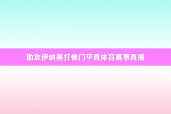 助攻伊纳基打佛门平直体育赛事直播