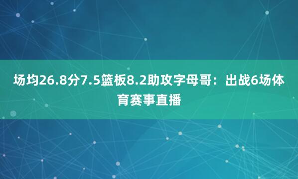 场均26.8分7.5篮板8.2助攻字母哥：出战6场体育赛事直播
