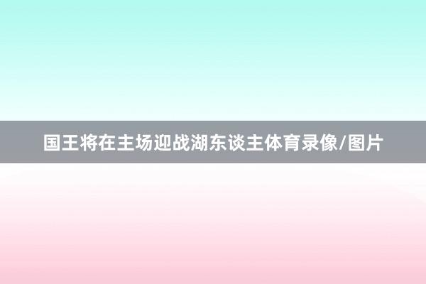 国王将在主场迎战湖东谈主体育录像/图片
