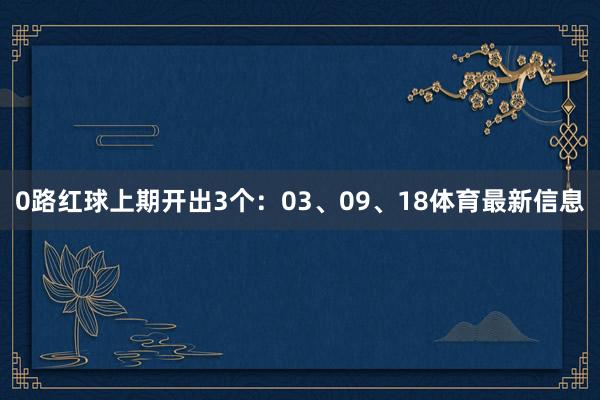 0路红球上期开出3个：03、09、18体育最新信息