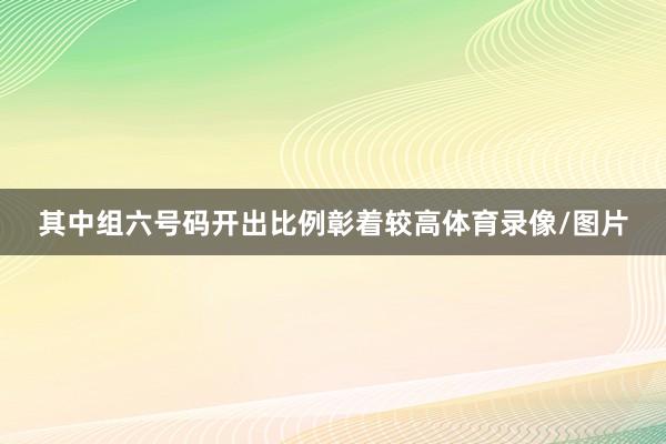 其中组六号码开出比例彰着较高体育录像/图片