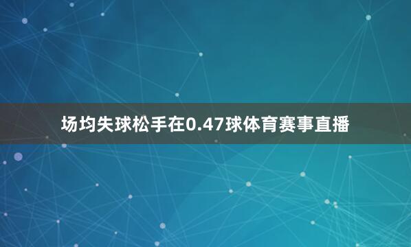 场均失球松手在0.47球体育赛事直播