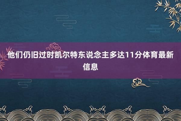 他们仍旧过时凯尔特东说念主多达11分体育最新信息