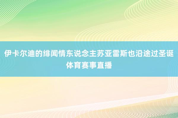 伊卡尔迪的绯闻情东说念主苏亚雷斯也沿途过圣诞体育赛事直播