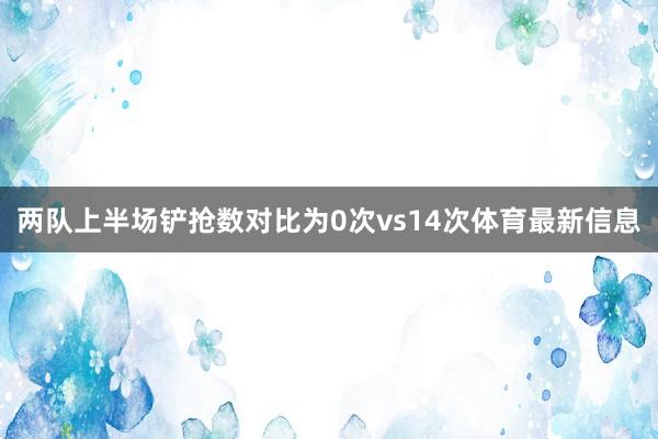 两队上半场铲抢数对比为0次vs14次体育最新信息