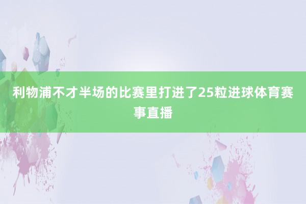 利物浦不才半场的比赛里打进了25粒进球体育赛事直播