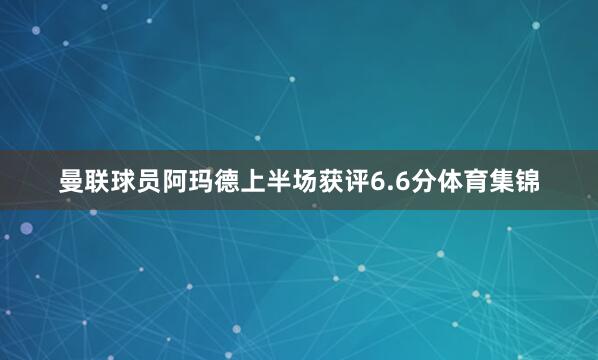 曼联球员阿玛德上半场获评6.6分体育集锦