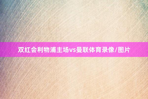 双红会利物浦主场vs曼联体育录像/图片