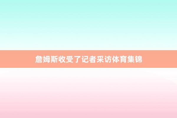 詹姆斯收受了记者采访体育集锦