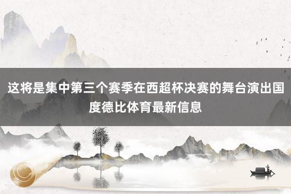 这将是集中第三个赛季在西超杯决赛的舞台演出国度德比体育最新信息