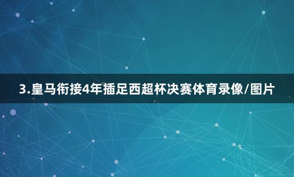 3.皇马衔接4年插足西超杯决赛体育录像/图片