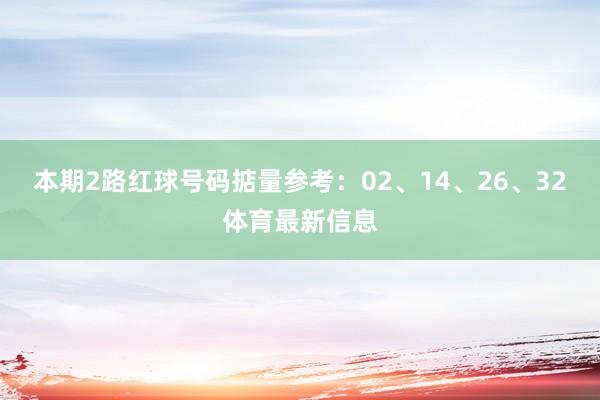 本期2路红球号码掂量参考：02、14、26、32体育最新信息