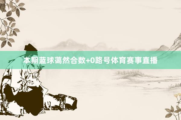 本期蓝球蔼然合数+0路号体育赛事直播