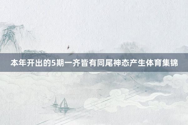 本年开出的5期一齐皆有同尾神态产生体育集锦