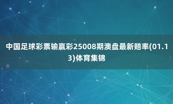中国足球彩票输赢彩25008期澳盘最新赔率(01.13)体育集锦